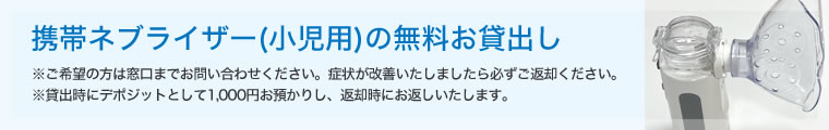 携帯ネブライザー(小児用)の無料お貸出し※ご希望の方は窓口までお問い合わせください。症状が改善いたしましたら必ずご返却ください。※貸出時にデポジットとして1,000円お預かりし、返却時にお返しいたします。