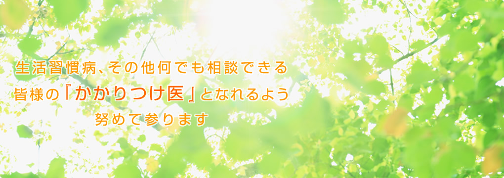 生活習慣病、その他何でも相談できる皆様の『かかりつけ医』となれるよう努めて参ります